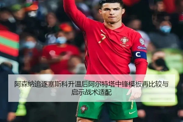阿森纳追逐塞斯科升温后阿尔特塔中锋模板再比较与启示战术适配