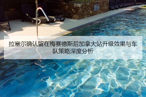 拉塞尔确认留在梅赛德斯后加拿大站升级效果与车队策略深度分析