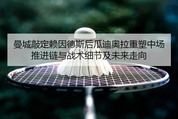 曼城敲定赖因德斯后瓜迪奥拉重塑中场推进链与战术细节及未来走向