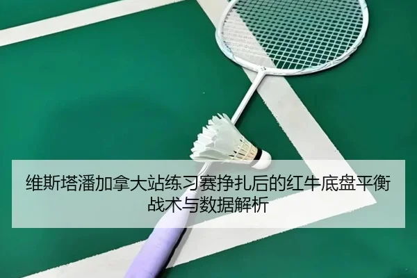 维斯塔潘加拿大站练习赛挣扎后的红牛底盘平衡战术与数据解析