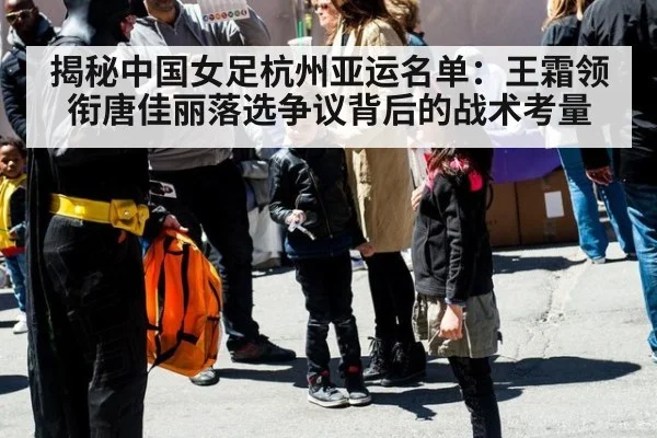 揭秘中国女足杭州亚运名单：王霜领衔唐佳丽落选争议背后的战术考量