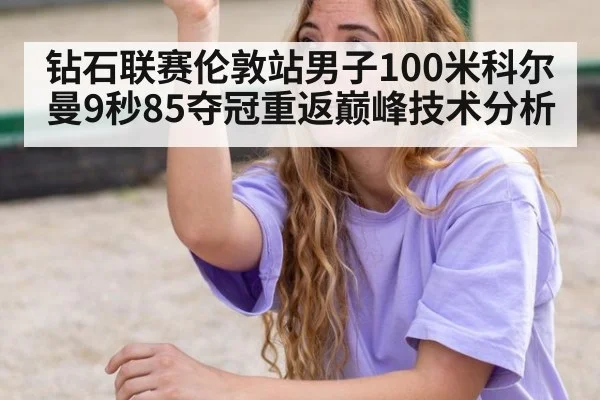 钻石联赛伦敦站男子100米科尔曼9秒85夺冠重返巅峰技术分析