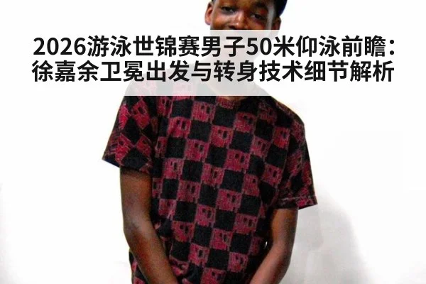 2026游泳世锦赛男子50米仰泳前瞻：徐嘉余卫冕出发与转身技术细节解析
