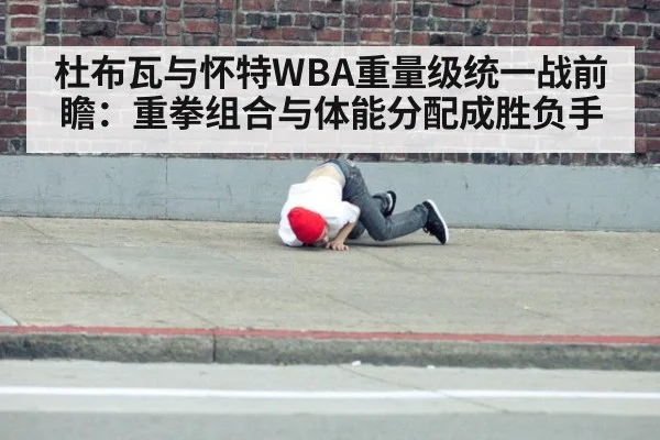 杜布瓦与怀特WBA重量级统一战前瞻：重拳组合与体能分配成胜负手