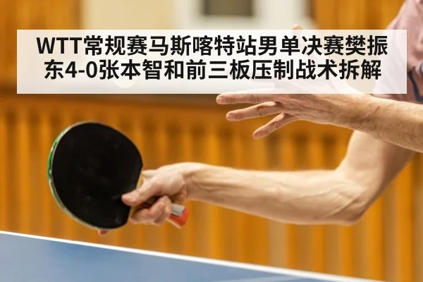 WTT常规赛马斯喀特站男单决赛樊振东4-0张本智和前三板压制战术拆解