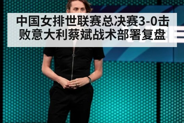 中国女排世联赛总决赛3-0击败意大利蔡斌战术部署复盘