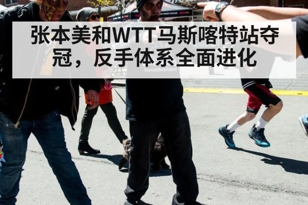 张本美和WTT马斯喀特站夺冠,反手体系全面进化
