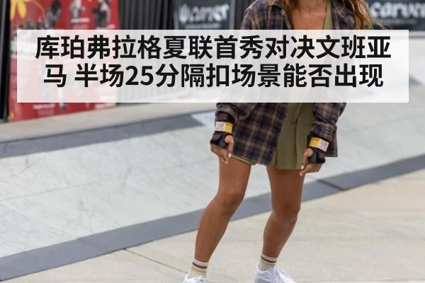 库珀弗拉格夏联首秀对决文班亚马 半场25分隔扣场景能否出现